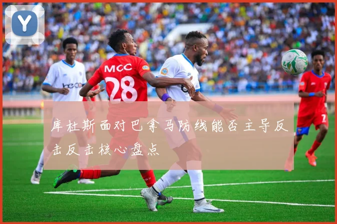 库杜斯面对巴拿马防线能否主导反击反击核心盘点