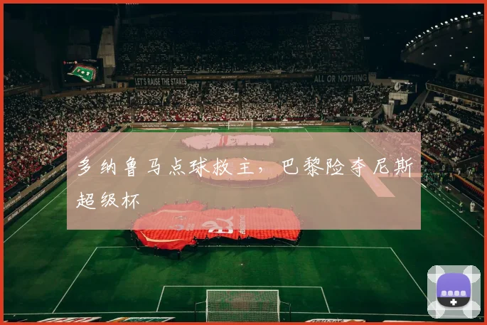 多纳鲁马点球救主，巴黎险夺尼斯超级杯