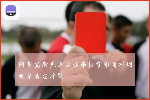 阿贾克斯先丢后追弗拉霍维奇补时绝杀看台炸裂