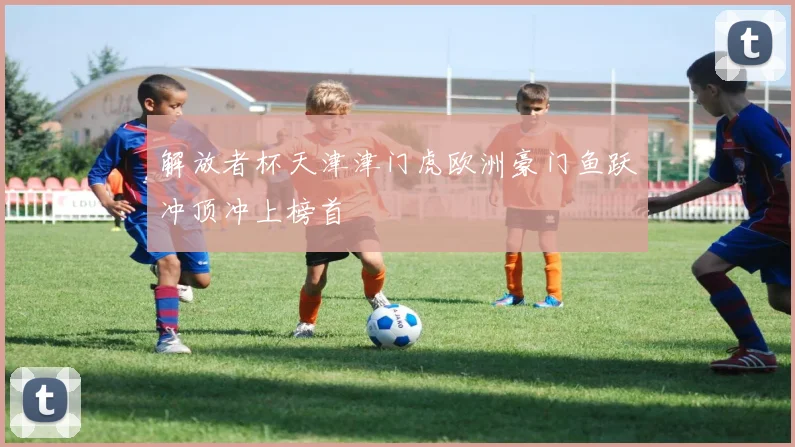 解放者杯天津津门虎欧洲豪门鱼跃冲顶冲上榜首