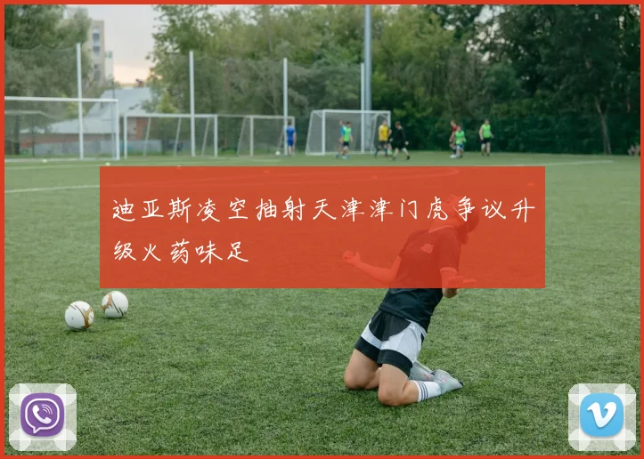 迪亚斯凌空抽射天津津门虎争议升级火药味足