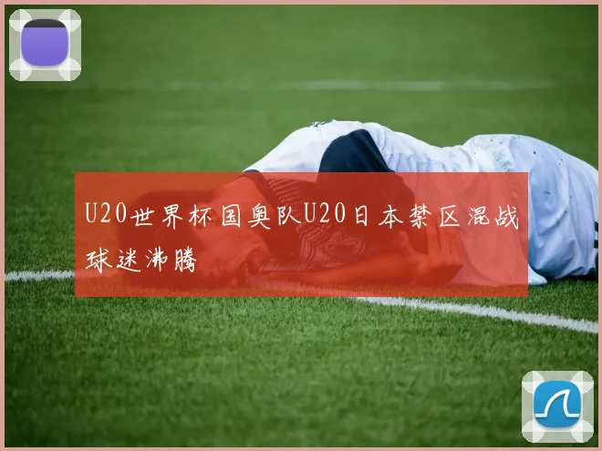 U20世界杯国奥队U20日本禁区混战球迷沸腾