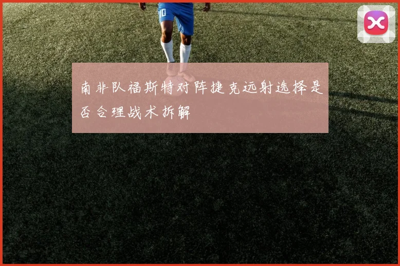 南非队福斯特对阵捷克远射选择是否合理战术拆解