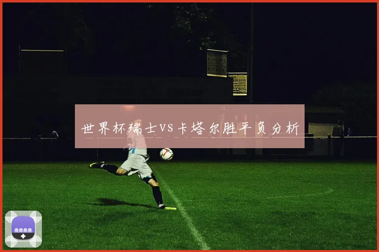 世界杯瑞士vs卡塔尔胜平负分析
