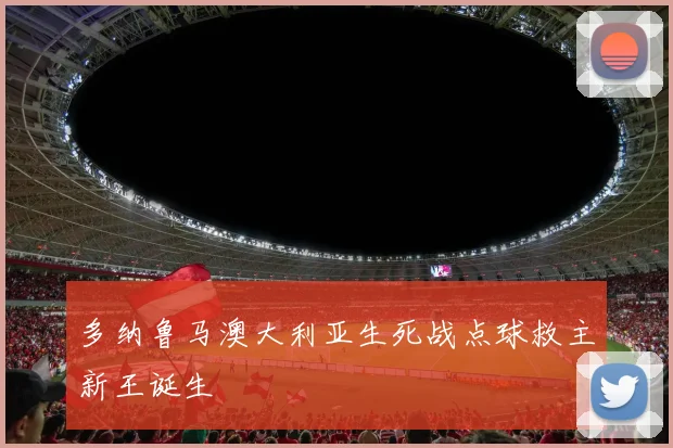 多纳鲁马澳大利亚生死战点球救主新王诞生