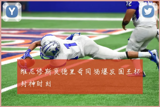 维尼修斯莫德里奇同场爆发国王杯封神时刻