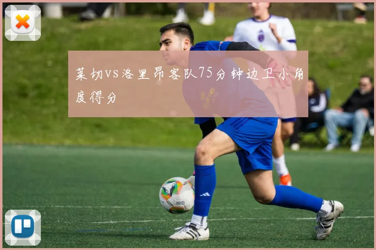 莱切vs洛里昂客队75分钟边卫小角度得分
