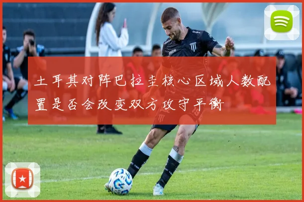 土耳其对阵巴拉圭核心区域人数配置是否会改变双方攻守平衡
