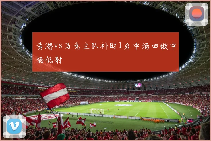 黄潜vs马竞主队补时1分中场回做中场低射