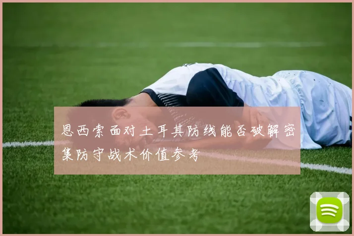 恩西索面对土耳其防线能否破解密集防守战术价值参考