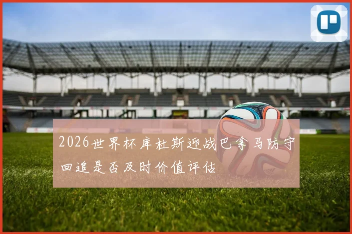 2026世界杯库杜斯迎战巴拿马防守回追是否及时价值评估