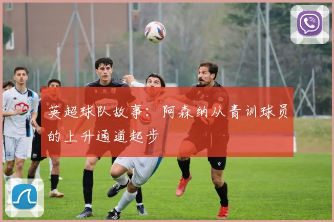 英超球队故事：阿森纳从青训球员的上升通道起步