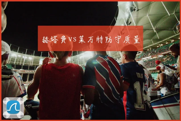 赫塔费vs莱万特防守质量
