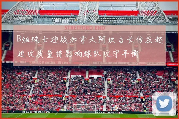 B组瑞士迎战加拿大阿坎吉长传发起进攻质量将影响球队攻守平衡
