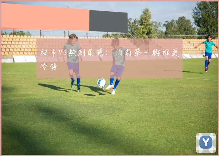 纽卡vs热刺前瞻：门前第一脚谁更冷静