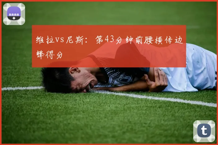 维拉vs尼斯:第43分钟前腰横传边锋得分