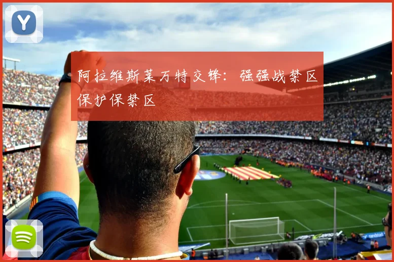 阿拉维斯莱万特交锋:强强战禁区保护保禁区