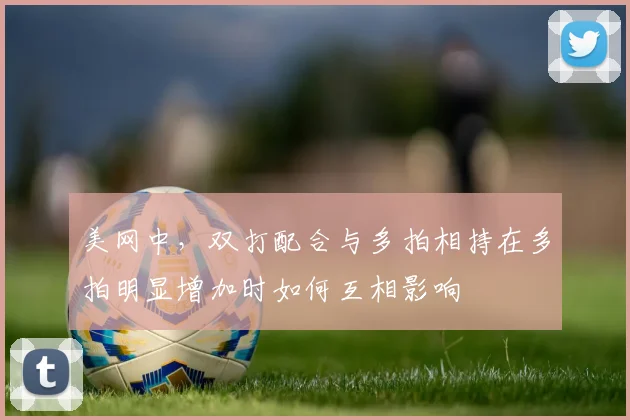美网中，双打配合与多拍相持在多拍明显增加时如何互相影响
