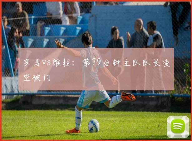 罗马vs维拉:第79分钟主队队长凌空破门