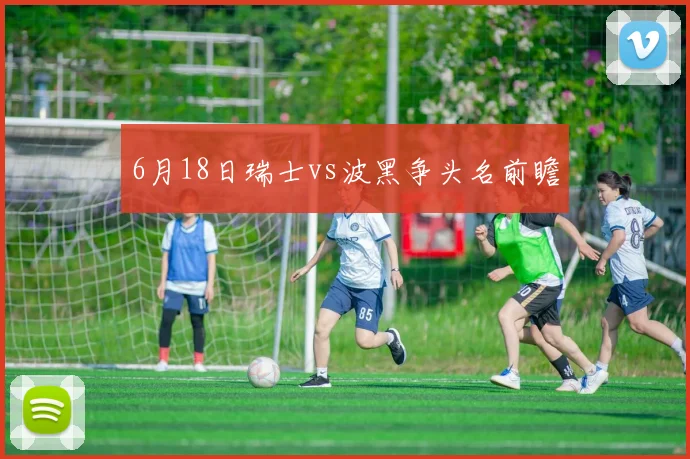 6月18日瑞士vs波黑争头名前瞻