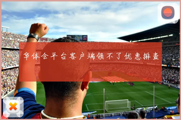 华体会平台客户端领不了优惠排查