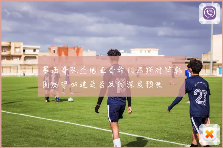 墨西哥队圣地亚哥希门尼斯对阵韩国防守回追是否及时深度预测