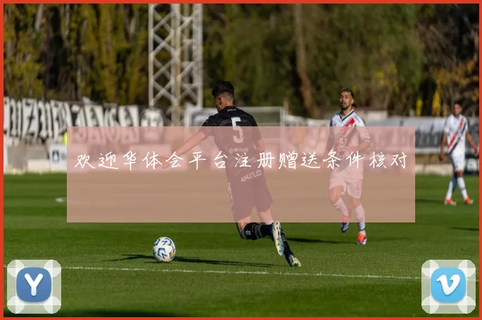 欢迎华体会平台注册赠送条件核对