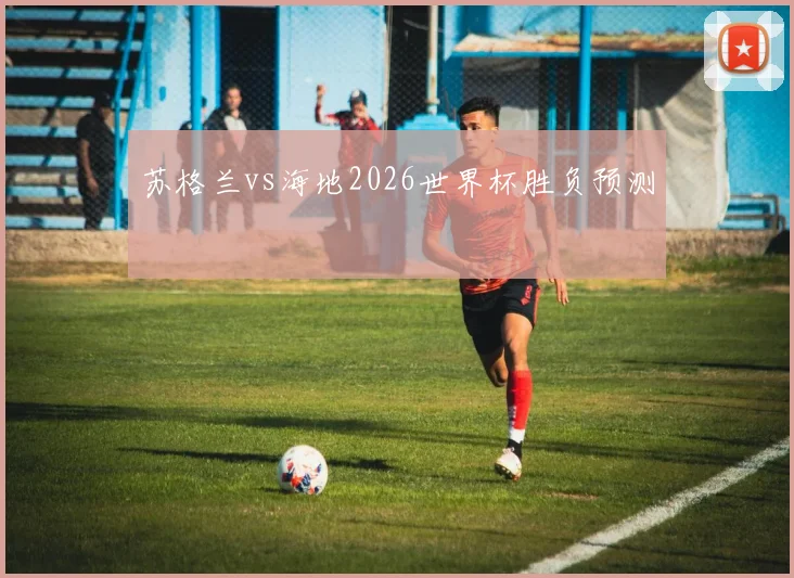 苏格兰vs海地2026世界杯胜负预测