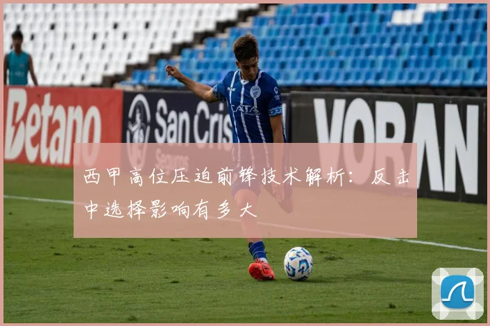 西甲高位压迫前锋技术解析:反击中选择影响有多大