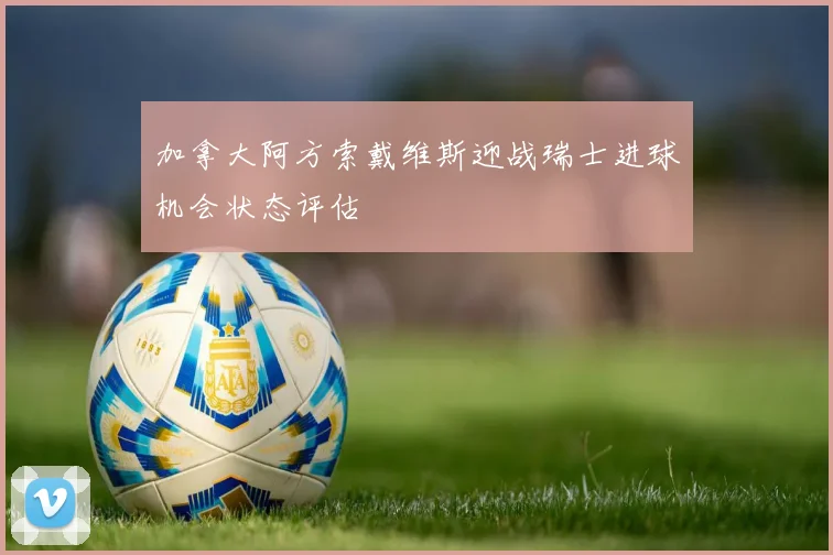 加拿大阿方索戴维斯迎战瑞士进球机会状态评估