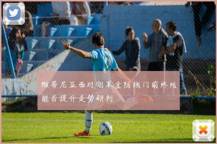维蒂尼亚面对刚果金防线门前终结能否提升走势研判