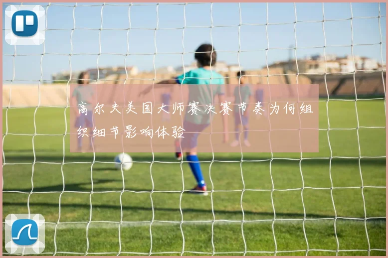 高尔夫美国大师赛决赛节奏为何组织细节影响体验