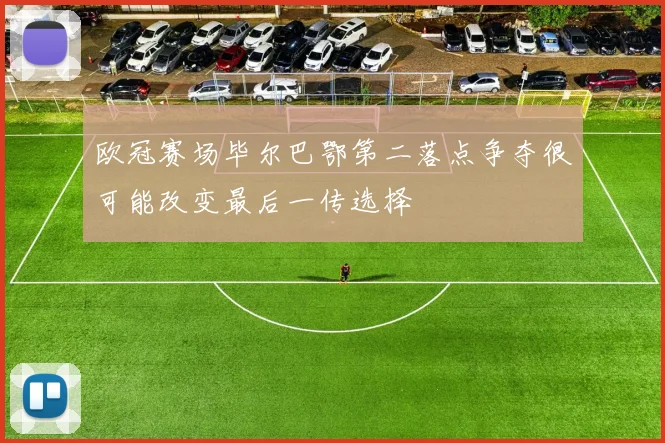 欧冠赛场毕尔巴鄂第二落点争夺很可能改变最后一传选择
