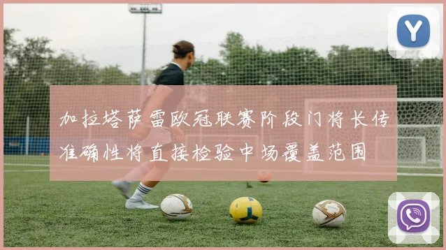 加拉塔萨雷欧冠联赛阶段门将长传准确性将直接检验中场覆盖范围