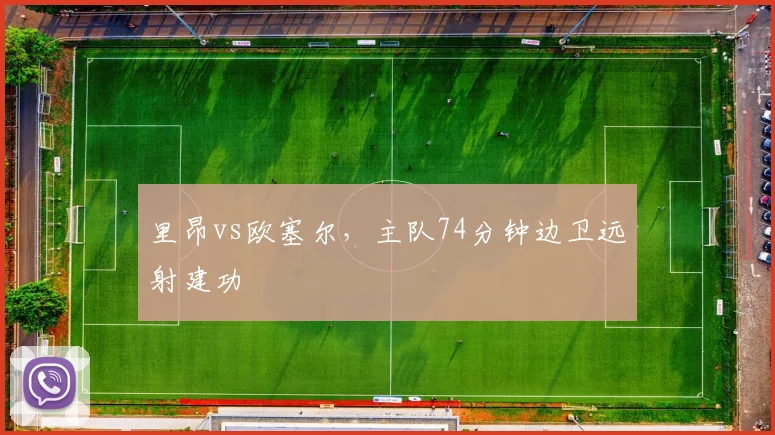 里昂vs欧塞尔，主队74分钟边卫远射建功