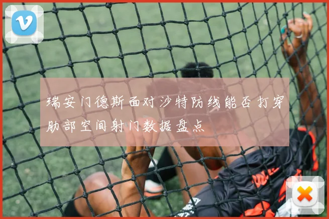 瑞安门德斯面对沙特防线能否打穿肋部空间射门数据盘点